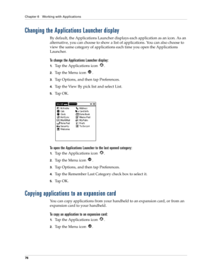 Page 86Chapter 6 Working with Applications
76
Changing the Applications Launcher display
By default, the Applications Launcher displays each application as an icon. As an 
alternative, you can choose to show a list of applications. You can also choose to 
view the same category of applications each time you open the Applications 
Launcher.
To change the Applications Launcher display:
1.Tap the Applications icon  .
2.Tap the Menu icon  . 
3.Tap Options, and then tap Preferences.
4.Tap the View By pick list and...