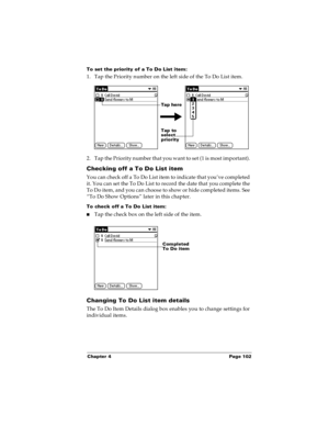 Page 108Chapter 4 Page 102
To set the priority of a To Do List item:
1. Tap the Priority number on the left side of the To Do List item.
2. Tap the Priority number that you want to set (1 is most important). 
Checking off a To Do List item
You can check off a To Do List item to indicate that you’ve completed 
it. You can set the To Do List to record the date that you complete the 
To Do item, and you can choose to show or hide completed items. See 
“To Do Show Options” later in this chapter.
To check off a To Do...