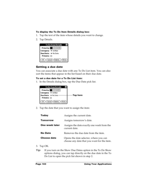 Page 109Page 103  Using Your Applications
To display the To Do Item Details dialog box:
1. Tap the text of the item whose details you want to change.
2. Tap Details.
Setting a due date
You can associate a due date with any To Do List item. You can also 
sort the items that appear in the list based on their due date. 
To set a due date for a To Do List item:
1. In the Details dialog box, tap the Due Date pick list.
2. Tap the date that you want to assign the item:
3. Tap OK.
Tip:
If you turn on the Show Due Dates...