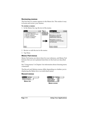 Page 117Page 111  Using Your Applications
Reviewing memos
The first line of a memo appears in the Memo list. This makes it easy 
to locate and review your memos. 
To review a memo:
1. In the Memo list, tap the text of the memo.
2. Review or edit the text in the memo. 
3. Tap Done.
Memo Pad menus
Memo Pad menus are shown here for your reference, and Memo Pad 
features that are not explained elsewhere in this book are described 
here.
See “Using menus” in Chapter 1 for information about choosing menu 
commands....
