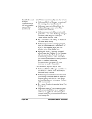 Page 187Page 181  Frequently Asked Questions
I tried to do a local 
HotSync 
operation, but it 
did not complete 
successfully. 
(continued)On a Windows computer, try each step in turn:
nMake sure HotSync Manager is running. If 
it is running, close it, and restart it. 
nMake sure you selected Local from the 
HotSync Manager menu or the Palm 
Desktop software menu.
nMake sure you selected the correct serial 
port on the Local tab in the Setup dialog. It 
should be set to the port where you 
connected the HotSync...