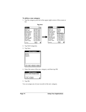 Page 77Page 71  Using Your Applications
To define a new category:
1. Tap the category pick list in the upper-right corner of the screen or 
list.
2. Tap Edit Categories. 
3. Tap New.
4. Enter the name of the new category, and then tap OK.
5. Tap OK.
You can assign any of your records to the new category.
Tap here 