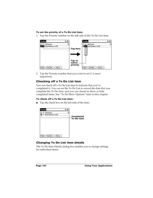 Page 114Page 107  Using Your Applications
To set the priority of a To Do List item:
1. Tap the Priority number on the left side of the To Do List item.
2. Tap the Priority number that you want to set (1 is most 
important). 
Checking off a To Do List item
You can check off a To Do List item to indicate that you’ve 
completed it. You can set the To Do List to record the date that you 
complete the To Do item, and you can choose to show or hide 
completed items. See “To Do Show Options” later in this chapter.
To...