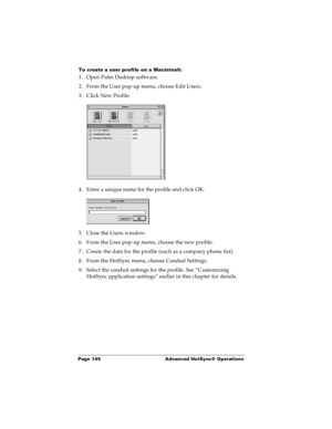 Page 152Page 145  Advanced HotSync® Operations
To create a user profile on a Macintosh:
1. Open Palm Desktop software.
2. From the User pop-up menu, choose Edit Users.
3. Click New Profile.
4. Enter a unique name for the profile and click OK.
5. Close the Users window.
6. From the User pop-up menu, choose the new profile.
7. Create the data for the profile (such as a company phone list).
8. From the HotSync menu, choose Conduit Settings.
9. Select the conduit settings for the profile. See “Customizing 
HotSync...