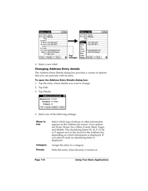 Page 124Page 116  Using Your Basic Applications
4. Select a new label.
Changing Address Entry details
The Address Entry Details dialog box provides a variety of options 
that you can associate with an entry. 
To open the Address Entry Details dialog box:
1. Tap the entry whose details you want to change.
2. Tap Edit.
3. Tap Details.
4. Select any of the following settings:
Show in 
ListSelect which type of phone or other information 
appears in the Address list screen. Your options 
are Work, Home, Fax, Other,...