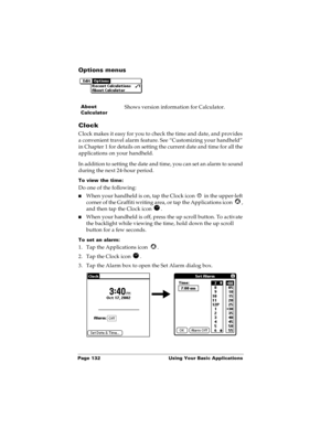 Page 140Page 132  Using Your Basic Applications
Options menus
Clock
Clock makes it easy for you to check the time and date, and provides 
a convenient travel alarm feature. See “Customizing your handheld” 
in Chapter 1 for details on setting the current date and time for all the 
applications on your handheld.
In addition to setting the date and time, you can set an alarm to sound 
during the next 24-hour period.
To view the time:
Do one of the following:
nWhen your handheld is on, tap the Clock icon   in the...