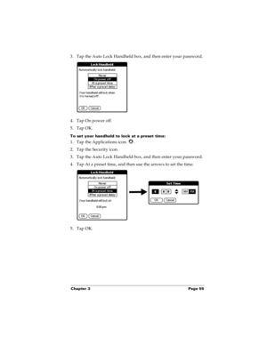 Page 63Chapter 3 Page 55
3. Tap the Auto Lock Handheld box, and then enter your password.
4. Tap On power off.
5. Tap OK.
To set your handheld to lock at a preset time:
1. Tap the Applications icon  . 
2. Tap the Security icon.
3. Tap the Auto Lock Handheld box, and then enter your password.
4. Tap At a preset time, and then use the arrows to set the time.
5. Tap OK. 