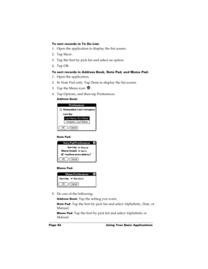 Page 100Page 92  Using Your Basic Applications
To sort records in To Do List:
1. Open the application to display the list screen.
2. Tap Show.
3. Tap the Sort by pick list and select an option.
4. Tap OK.
To sort records in Address Book, Note Pad, and Memo Pad:
1. Open the application.
2. In Note Pad only: Tap Done to display the list screen.
3. Tap the Menu icon  .
4. Tap Options, and then tap Preferences.
Address Book:
Note Pad:
Memo Pad:
5. Do one of the following:
Address Book: Tap the setting you want.
Note...