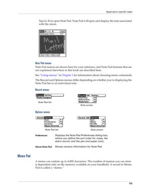 Page 123Application-specific tasks
11 5
Tap Go To to open Note Pad. Note Pad will open and display the note associated 
with the alarm. 
Note Pad menus
Note Pad menus are shown here for your reference, and Note Pad features that are 
not explained elsewhere in this book are described here.
See “Using menus” in Chapter 1 for information about choosing menu commands.
The Record and Options menus differ depending on whether you’re displaying the 
Note Pad list or an individual note.
Record menus
Options menus
Memo...