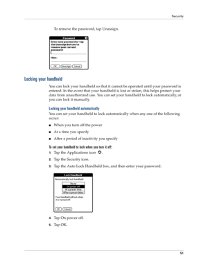 Page 59Security
51
To remove the password, tap Unassign.
Locking your handheld
You can lock your handheld so that it cannot be operated until your password is 
entered. In the event that your handheld is lost or stolen, this helps protect your 
data from unauthorized use. You can set your handheld to lock automatically, or 
you can lock it manually.
Locking your handheld automatically
You can set your handheld to lock automatically when any one of the following 
occur: 
nWhen you turn off the power
nAt a time...