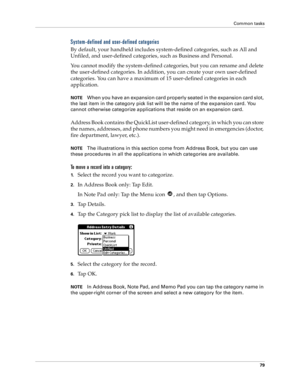 Page 87Common tasks
79
System-defined and user-defined categories
By default, your handheld includes system-defined categories, such as All and 
Unfiled, and user-defined categories, such as Business and Personal. 
You cannot modify the system-defined categories, but you can rename and delete 
the user-defined categories. In addition, you can create your own user-defined 
categories. You can have a maximum of 15 user-defined categories in each 
application. 
NOTEWhen you have an expansion card properly seated...