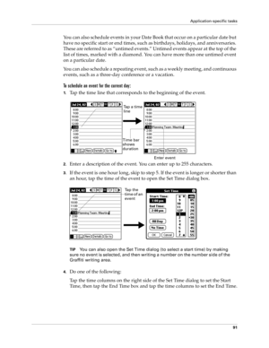 Page 99Application-specific tasks
91
You can also schedule events in your Date Book that occur on a particular date but 
have no specific start or end times, such as birthdays, holidays, and anniversaries. 
These are referred to as “untimed events.” Untimed events appear at the top of the 
list of times, marked with a diamond. You can have more than one untimed event 
on a particular date.
You can also schedule a repeating event, such as a weekly meeting, and continuous 
events, such as a three-day conference...
