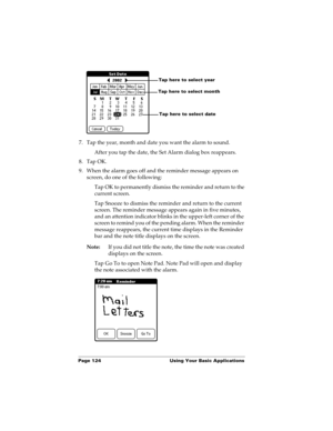 Page 134Page 124  Using Your Basic Applications
7. Tap the year, month and date you want the alarm to sound.
After you tap the date, the Set Alarm dialog box reappears.
8. Tap OK.
9. When the alarm goes off and the reminder message appears on 
screen, do one of the following:
Tap OK to permanently dismiss the reminder and return to the 
current screen.
Tap Snooze to dismiss the reminder and return to the current 
screen. The reminder message appears again in five minutes, 
and an attention indicator blinks in...