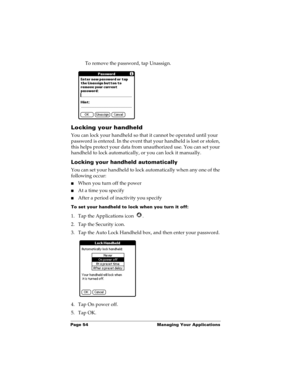 Page 64Page 54  Managing Your Applications
To remove the password, tap Unassign.
Locking your handheld
You can lock your handheld so that it cannot be operated until your 
password is entered. In the event that your handheld is lost or stolen, 
this helps protect your data from unauthorized use. You can set your 
handheld to lock automatically, or you can lock it manually.
Locking your handheld automatically
You can set your handheld to lock automatically when any one of the 
following occur: 
nWhen you turn...