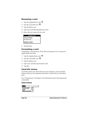 Page 74Page 64  Using Expansion Features
Renaming a card
1. Tap the Applications icon  .
2. Tap the Card Info icon  .
3. Tap the Menu icon.
4. Tap Card, and then tap Rename Card.
5. Enter the new name for the card.
6. Tap Rename.
Formatting a card
Formatting a card destroys all its data and prepares it to accept new 
applications and data.
1. Tap the Applications icon  .
2. Tap the Card Info icon  .
3. Tap the Menu icon.
4. Tap Card, and then tap Format Card.
5. Tap OK.
Card Info menus
Card Info menus are shown...