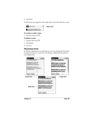 Page 105Chapter 5 Page 95
6. Tap Done.
A small note icon appears at the right side of any item that has a note.
To review or edit a note:
1. Tap the Note icon  .
To delete a note:
1. Tap the Note icon  .
2. Tap Delete.
3. Tap Yes.
Choosing fonts
In all basic applications except Expense, you can change the font style 
to make text easier to read. You can choose a different font style for 
each application.
Note icon
Small fontLarge font
Bold font 