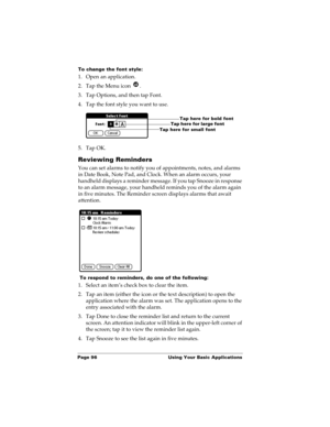 Page 106Page 96  Using Your Basic Applications
To change the font style:
1. Open an application.
2. Tap the Menu icon  . 
3. Tap Options, and then tap Font.
4. Tap the font style you want to use.
5. Tap OK.
Reviewing Reminders
You can set alarms to notify you of appointments, notes, and alarms 
in Date Book, Note Pad, and Clock. When an alarm occurs, your 
handheld displays a reminder message. If you tap Snooze in response 
to an alarm message, your handheld reminds you of the alarm again 
in five minutes. The...