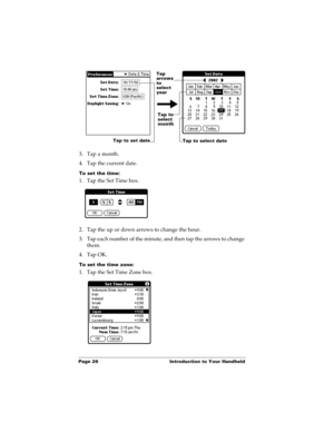 Page 36Page 26  Introduction to Your Handheld
3. Tap a month.
4. Tap the current date.
To set the time:
1. Tap the Set Time box.
2. Tap the up or down arrows to change the hour.
3. Tap each number of the minute, and then tap the arrows to change 
them.
4. Tap OK.
To set the time zone:
1. Tap the Set Time Zone box.
Tap to set date
Tap 
arrows 
to 
select 
year
Tap to 
select 
month
Tap to select date 