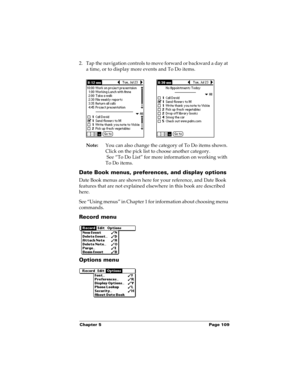 Page 119Chapter 5 Page 109
2. Tap the navigation controls to move forward or backward a day at 
a time, or to display more events and To Do items. 
Note:You can also change the category of To Do items shown. 
Click on the pick list to choose another category.
 See “To Do List” for more information on working with 
To Do items.
Date Book menus, preferences, and display options
Date Book menus are shown here for your reference, and Date Book 
features that are not explained elsewhere in this book are described...