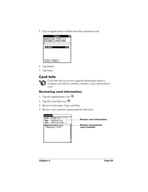Page 73Chapter 4 Page 63
5. Tap an application to delete from the expansion card.
6. Tap Delete.
7. Tap Done.
Card Info
Card Info lets you review general information about a 
resident card and its contents, rename a card, and format a 
card.
Reviewing card information
1. Tap the Applications icon  .
1. Tap the Card Info icon  .
2. Review Card name, Type, and Size.
3. Review card contents summarized by directory.
Review card information
Review summarized 
card contents 