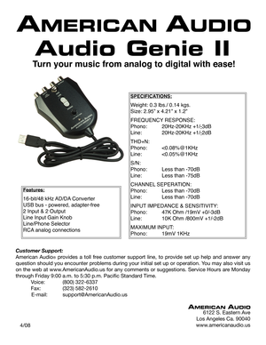Page 1
Audio Genie II
Turn your music from analog to digital with ease!
6122 S. Eastern Ave
Los Angeles Ca. 90040
www.americanaudio.us   4/08
Features:
16-bit/48 kHz AD/DA Converter    
USB bus - powered, adapter-free  
2 Input & 2 Output       
Line Input Gain Knob     
Line/Phone Selector     
RCA analog connections
Customer Support: 
American  Audio®  provides  a  toll  free  customer  support  line,  to  provide  set  up  help  and  answer  any 
question should you encounter problems during your initial...