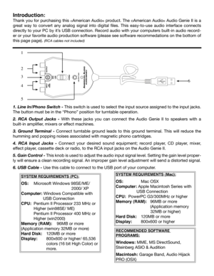 Page 2
1. Line In/Phono Switch - This switch is used to select the input source assigned to the input jacks. 
The button must be in the “Phono” position for turntable operation.
2.  RCA  Output  Jacks  -  With  these  jacks  you  can  connect  the  Audio  Genie  II  to  speakers  with  a 
built-in amplifier, mixers or effect machines.
3.  Ground  Terminal  -  Connect  turntable  ground  leads  to  this  ground  terminal.  This  will  reduce  the 
humming and popping noises associated with magnetic phono...