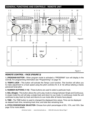 Page 7
 GENERAL FUNCTIONS AND CONTROLS - REMOTE UNIT
©American Audio®   -   www.AmericanAudio.us   -   CDG-350 Instruction Manual Page 7
REMOTE CONTROL - FACE (FIGURE 3)
1.  PROGRAM  BUTTON  - When  program  mode  is  activated  a  “PROGRAM”  icon  will  display  in  the 
LCD (8). For programming information see “Programming” on page 18. 
2.  TEMPO  LOCK  -  This  button  will  activate  the  Tempo  Lock  function.  This  function  will  allow  you 
to  make  adjustment  to  a  track  speed  using  the  pitch...