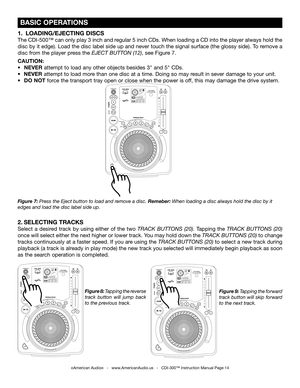 Page 14
PROFESSIONALCDPLAYER
PROFESSIONALCDPLAYER

PROFESSIONALCDPLAYER

 BASIC OPERATIONS
Figure 8: Tapping the reverse 
track  button  will  jump  back 
to the previous track. Figure 9: 
Tapping the forward 
track button will skip forward 
to the next track.
2.  SELECTING TRACKS
Select  a  desired  track  by  using  either  of  the  two  TRACK  BUTTONS  (20). Tapping  the  TRACK  BUTTONS  (20) 
once will select either the next higher or lower track. You may hold down the
  TRACK BUTTONS (20) to change 
tracks...