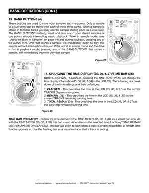 Page 20
 BASIC OPERATIONS (CONT.)
Figure 27
©American Audio®   -   www.AmericanAudio.us   -   CDI-300™ Instruction Manual Page 20
13.  BANK BUTTONS (4): 
These  buttons  are  used  to  store  your  samples  and  cue  points.  Only  a  sample 
or  a  cue  point  can  be  stored  into  each  of  these  three  banks.  When  a  sample  is 
stored  in  to  these  banks  you  may  use  the  sample  starting  point  as  a  cue  point. 
The BANK  BUTTONS instantly  recall  and  play  any  of  your  stored  samples  or...