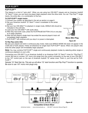 Page 25
©American Audio®   -   www.AmericanAudio.us   -   CDI-300™ Instruction Manual Page 25
FLIP-FLOP™
This  feature  is  a  kind  of  “auto  pilot”.  When  you  are  using  two  CDI-300™  players  and  an  American  Audio® 
“Q” Deck™ mixer, you can have one player begin playback when the other ends. You can “Flip-Flop™” single 
tracks, the entire disc, or a combination of the two.
 
To 
FLIP-FLOP™ single tracks:
1) Connect your system as described in the set up section on page 8.
2)  Set your  American...