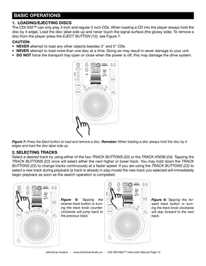 Page 15
 
  

 
  

 
  

 BASIC OPERATIONS
Figure  8: Tapping  the 
reverse track button or turn
-
ing  the  track  knob  counter-
clockwise  will  jump  back  to 
the previous track. Figure  9: 
Tapping  the  for
-
ward  track  button  or  turn
-
ing the track knob clockwise 
will  skip  forward  to  the  next 
track.
2.  SELECTING TRACKS
Select a desired track by using either of the two  TRACK BUTTONS (22) or the TRACK KNOB (24). Tapping the 
TRACK  BUTTONS  (22)  once  will  select  either  the  next...