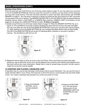 Page 18
 
  

 
  

Storing A Cue Point:
Once you have set your CUE Point by one of the two means listed on page 16, you may store your cue point 
in one of the
 BANK BUTTONS (9). Once you store this cue point in memory you may recall it at any time and 
you  may  even  recall  memory  if  the  disc  has  been  removed  or  power  had  been  disconnected,  see 
SYSTEM 
MEMORY on page 
21. You may store a maximum of three cue points per disc and maximum of 381 cue points 
can be saved in the unit's memory....