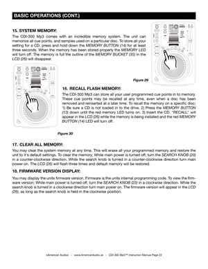 Page 22
 
  

 
  

©American Audio®   -   www.AmericanAudio.us   -   CDI-300 Mp3™ Instruction Manual Page 22
 BASIC OPERATIONS (CONT.)
16.  RECALL FLASH MEMORY: 
The CDI-300 Mp3 can store all your user programmed cue points in to memory. 
These  cue  points  may  be  recalled  at  any  time,  even  when  a  disc  has  been 
removed and reinserted at a later time. To recall the memory on a specific disc; 
1)  Be  sure  a  CD  is  not  loaded  in  to  the  drive.  2)  Press  the MEMORY  BUTTON 
(13) down  until...