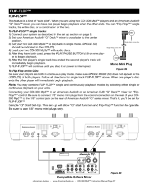 Page 27
©American Audio®   -   www.AmericanAudio.us   -   CDI-300 Mp3™ Instruction Manual Page 27
FLIP-FLOP™
This feature is a kind of “auto pilot”. When you are using two CDI-300 Mp3™ players and an American Audio® 
“Q” Deck™ mixer, you can have one player begin playback when the other ends. You can “Flip-Flop™” single 
tracks, the entire disc, or a combination of the two.
 
To 
FLIP-FLOP™ single tracks:
1) Connect your system as described in the set up section on page 8.
2)  Set your  American Audio® “Q”...