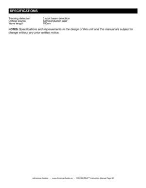 Page 30
Tracking detection  3 spot beam detection
Optical source Semiconductor laser
Wave length  780nm
NOTES: Speciﬁcations and improvements in the design of this unit and this manual are subject to 
change without any prior written notice.
 SPECIFICATIONS
©American Audio®   -   www.AmericanAudio.us   -   CDI-300 Mp3™ Instruction Manual Page 30 