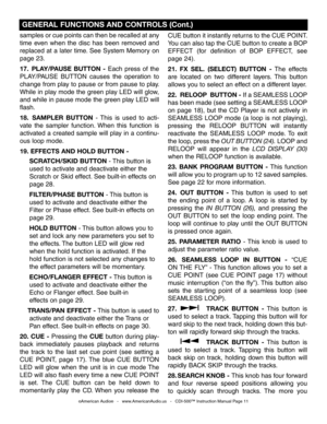 Page 11
samples or cue points can then be recalled at any 
time  even  when  the  disc  has  been  removed  and 
replaced at a later time. See System Memory on 
page 23.
17.  PLAY/PAUSE  BUTTON  -  Each  press  of  the 
PLAY/PAUSE  BUTTON  causes  the  operation  to 
change from play to pause or from pause to play. 
While in play mode the green play LED will glow, 
and while in pause mode the green play LED will 
flash.
18.   SAMPLER  BUTTON  -  This  is  used  to  acti-
vate  the  sampler  function.  When...