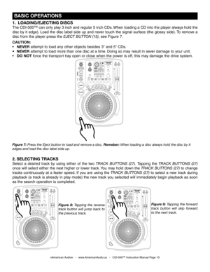 Page 15
 BASIC OPERATIONS
Figure 7: Press the Eject button to load and remove a disc. Remeber: When loading a disc always hold the disc by it 
edges and load the disc label side up.Figure  8: Tapping  the  reverse 
track  button  will  jump  back  to 
the previous track. Figure  9: 
Tapping  the  forward 
track  button  will  skip  forward 
to the next track.
1.   LOADING/EJECTING DISCS
The CDI-500™ can only play 3 inch and regular 5 inch CDs. When loading a CD into the player always hold the 
disc  by  it...