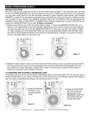 Page 18
 BASIC OPERATIONS (CONT.)
2) Press the IN BUTTON 
  (26)
. This will set the 
  starting point of the 
  SEAMLESS LOOP. The 
  IN BUTTON (26) LED 
  will flash then glow.
1) Press
 
PLAY/PAUSE  
  BUTTON  (17)  to    
  activate playback 
  mode.     
Figure 19
Figure 18
©American Audio®   -   www.AmericanAudio.us   -   CDI-500™ Instruction Manual Page 18
Storing A Cue Point:
Once  you  have  set  your  CUE  Point  by  one  of  the  two  means  listed  on  page  17,  you  may  store  your  cue  point...