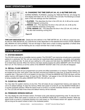 Page 23
©American Audio®   -   www.AmericanAudio.us   -   CDI-500™ Instruction Manual Page 23
 BASIC OPERATIONS (CONT.)
18.  RECALL FLASH MEMORY: 
The CDI-500 can store all your programmed cue points and effect parameters in to memory. These setting may 
be recalled at any time, even when a disc has been removed and loaded at a later time. To recall the memory on 
a specific disc; 1) Be sure a CD is not loaded in to the drive. 2) Press the MEMORY BUTTON (16) down until the 
yellow memory LED begins to flash. 3)...