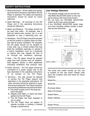 Page 5
AUDIOOUTDIGITALOUTPOWERONOFFRELAYACIN~
230V115V

I.  Read Instructions - All the safety and operat-
  ing instructions should be read before the CD
  Player  is  operated. The  safety  and  operating 
  instructions  should  be  saved  for  future
  reference.
2.  Heed  Warnings  -  All  warnings  on  the  CD
    Player  and  in  the  operating  instructions
   should be adhered to.
3.  Water  and  Moisture  - The  player  should  not
   be  used  near  water  -  for  example,  near  a
   bath tub,...