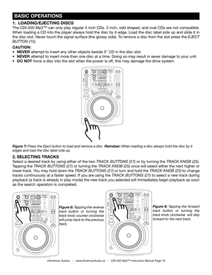 Page 16
 BASIC OPERATIONS
Figure 7: Press the Eject button to load and remove a disc. Remeber: When loading a disc always hold the disc by it 
edges and load the disc label side up.Figure 8: Tapping the reverse 
track  button  or  turning  the 
track knob counter clockwise  
will jump back to the previous 
track. Figure  9: 
Tapping  the  forward 
track  button  or  turning  the 
track knob clockwise   will skip 
forward to the next track.
1.   LOADING/EJECTING DISCS
The CDI-500 Mp3™ can only play regular 5...