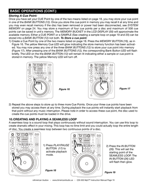 Page 19
Storing A Cue Point:
Once you have set your CUE Point by one of the two means listed on page 18, you may store your cue point 
in one of the
 BANK BUTTONS (12). Once you store this cue point in memory you may recall it at any time and 
you  may  even  recall  memory  if  the  disc  has  been  removed  or  power  had  been  disconnected,  see 
SYSTEM 
MEMORY  on  page  24.  You  may  store  a  maximum  of  four  cue  points  per  a  disc  and  maximum  of  508  cue 
points can be saved in unit's...