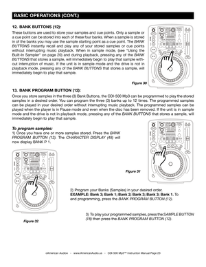 Page 23
 BASIC OPERATIONS (CONT.)
Figure 30
©American Audio®   -   www.AmericanAudio.us   -   CDI-500 Mp3™ Instruction Manual Page 23
12.  BANK BUTTONS (12): 
These buttons are used to store your samples and cue points. Only a sample or 
a cue point can be stored into each of these four banks. When a sample is stored 
in of the banks you may use the sample starting point as a cue point. The 
BANK 
BUTTONS instantly  recall  and  play  any  of  your  stored  samples  or  cue  points 
without  interrupting  music...