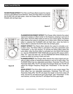 Page 30
©American Audio®   -   www.AmericanAudio.us   -   CDI-500 Mp3™ Instruction Manual Page 30
Figure 48
FLANGER/ECHO/ROBOT EFFECT: The Flanger effect distorts the output 
signal and creates an effect similar to the frequency phasing in and out of 
each other. The Echo effect adds an echo to your output signal. The Robot 
effect distorts the output to simulate a sci-fi robot voice. When the Flanger 
effect  is  selected  the  FLANGER  LED will  flash  blue,  when  the  Echo  or 
Robot effect is selected the...
