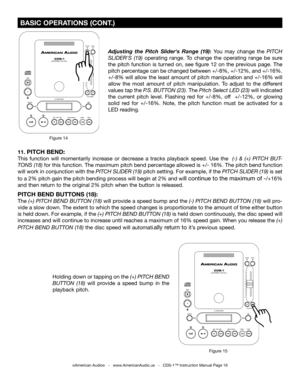 Page 16
Adjusting  the  Pitch  Slider's  Range  (19): You  may  change  the PITCH 
SLIDER'S  (19)  operating  range.  To  change  the  operating  range  be  sure 
the  pitch  function  is  turned  on,  see  figure  12  on  the  previous  page. 
The 
pitch percentage can be changed between +/-8%, +/-12%, and +/-16%. 
+/-8% will allow the least amount of pitch manipulation and +/-16% will 
allow  the  most  amount  of  pitch  manipulation.  To  adjust  to  the  different 
values tap the  P.S. BUTTON (23)....