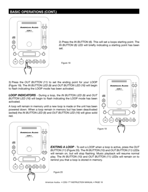 Page 18
 BASIC OPERATIONS (CONT.)
American Audio®  • CDS-1™ INSTRUCTION MANUAL • PAGE 18
EXITING A LOOP - To exit a LOOP when a loop is active, press the OUT 
BUTTON (11)  (Figure 20)
. The IN BUTTON (10) and OUT BUTTON (11) LEDs 
will  remain  on,  but  will  stop  flashing.  Music  playback  will  resume  normal 
play.  The
  IN  BUTTON  (10) and  OUT  BUTTON  (11)  LEDs  will  remain  on  to 
remind you that a loop is stored in memory.
3)  Press  the
 
OUT  BUTTON  (11) to  set  the  ending  point  for  your...