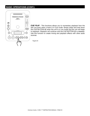 Page 20
 BASIC OPERATIONS (CONT.)
American Audio® • CDS-1™ INSTRUCTION MANUAL • PAGE 20
CUE  PLAY  - This  functions  allows  you  to  momentary  playback  from  the 
last  cue  point  when  a  track  is  in  Cue  mode.  Simply  press  and  hold  down 
the  CUE  BUTTON  (6)  when  the  unit  is  in  cue  mode  and  the  unit  will  begin 
to playback. Playback will continue until the  CUE BUTTON (6) is released. 
Use  this  function  to  create  mixing  and  playback  effects  with  other  audio 
sources....