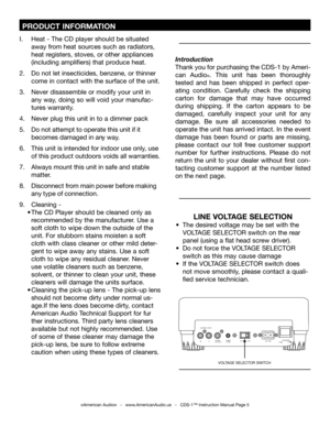 Page 5
 PRODUCT INFORMATION
I. Heat - The CD player should be situated    
  away from heat sources such as radiators,  
  heat registers, stoves, or other appliances   
  (including amplifiers) that produce heat.
2.  Do not let insecticides, benzene, or thinner  
  come in contact with the surface of the unit.
3.  Never disassemble or modify your unit in    
  any way, doing so will void your manufac-  
  tures warranty.
4.  Never plug this unit in to a dimmer pack
5.  Do
 not attempt to operate this unit if...