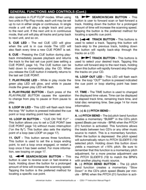 Page 9
also  operates  in FLIP  FLOP modes.  When  using 
two units in Flip-Flop mode, each unit may be set 
up to run in either single or continuous. In single 
mode  a  unit  will  play  a  single  track  and  jump 
to  the  next  unit.  If  the  next  unit  is  in  continuous 
mode, that unit will play all tracks and jump back 
to next unit, and so on.
5.  CUE  LED  -  The  red  CUE  LED  will  glow 
when  the  unit  is  in  cue  mode  The  LED  will 
also  flash  every  time  a  new  CUE  POINT  is  set....