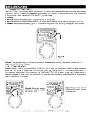 Page 17
 BASIC OPERATIONS
Figure 7: press the Eject button to load and remove a disc. Remeber: When loading a disc always hold the disc by it 
edges and load the disc label side up.
Figure 8: tapping the reverse 
track button will jump back to 
the previous track.
Figure  9: tapping  the  forward 
track  button  will  skip  forward 
to the next track.
1.  LOADING/EJECTING  DISCS
The CK 1000Mp3 can only play 3 inch and regular 5 inch CDs. When loading a CD into the player always hold 
the disc by it edge). Load...